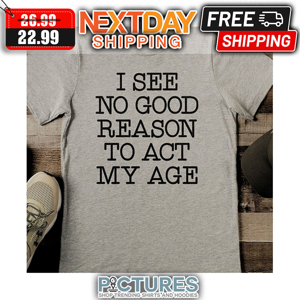 I See No Good Reason To Act My Age shirt