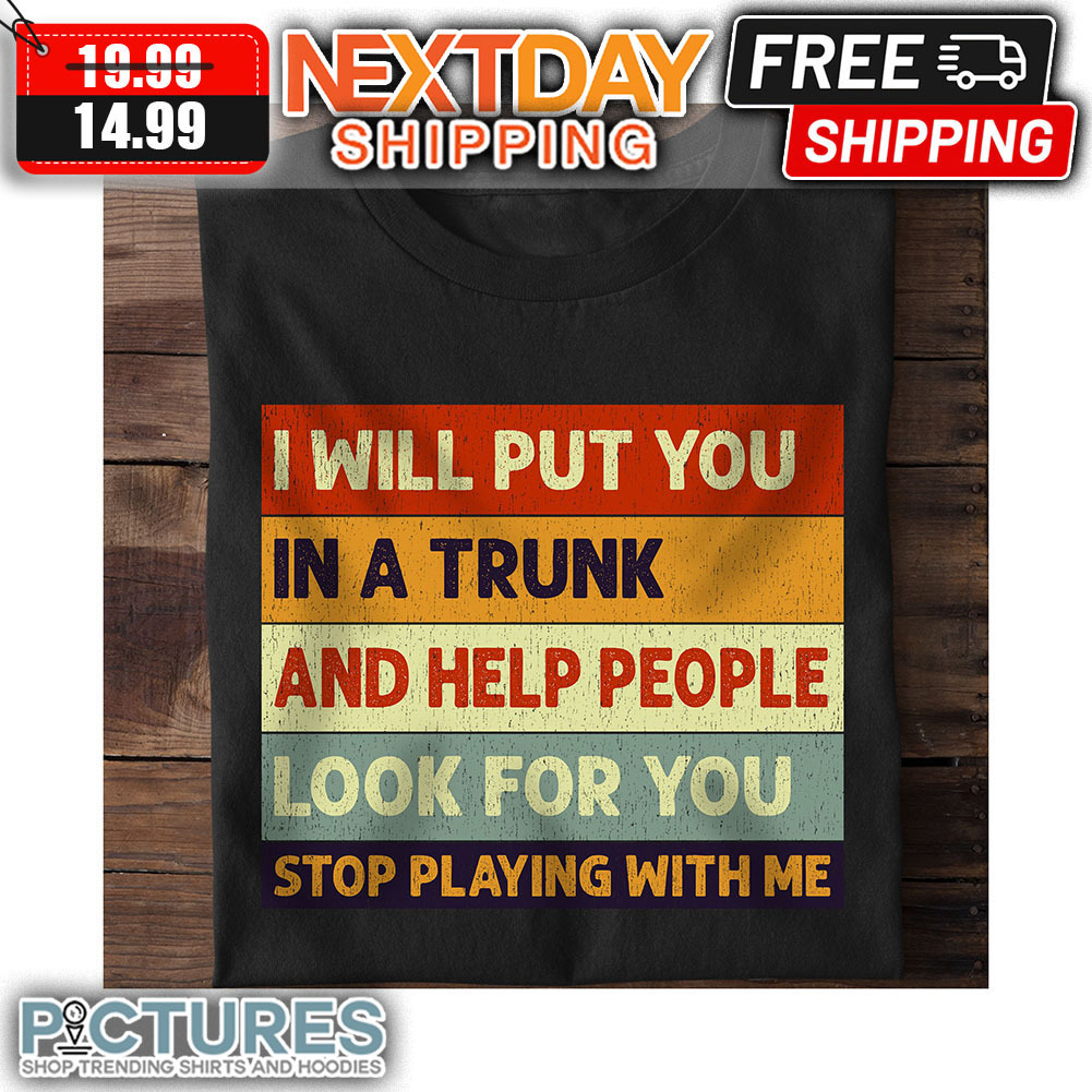 I Will Put You In A Trunk And Help People Look For You Stop Playing With Me Retro Vintage shirt