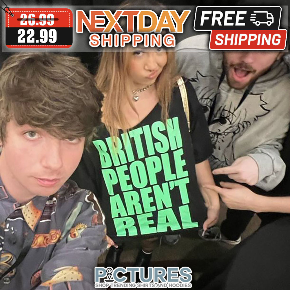 British People Aren't Real shirt