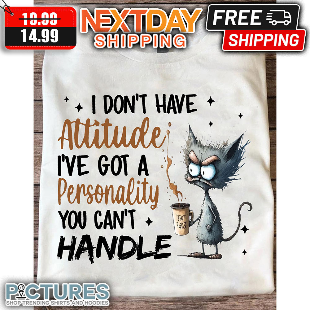 Cat I Don't Have Attitude I've Got A Personality You Can't Handle shirt