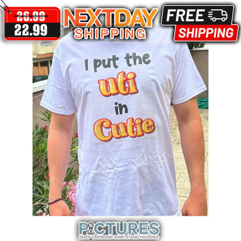 I Put The Uti In Cutie shirt