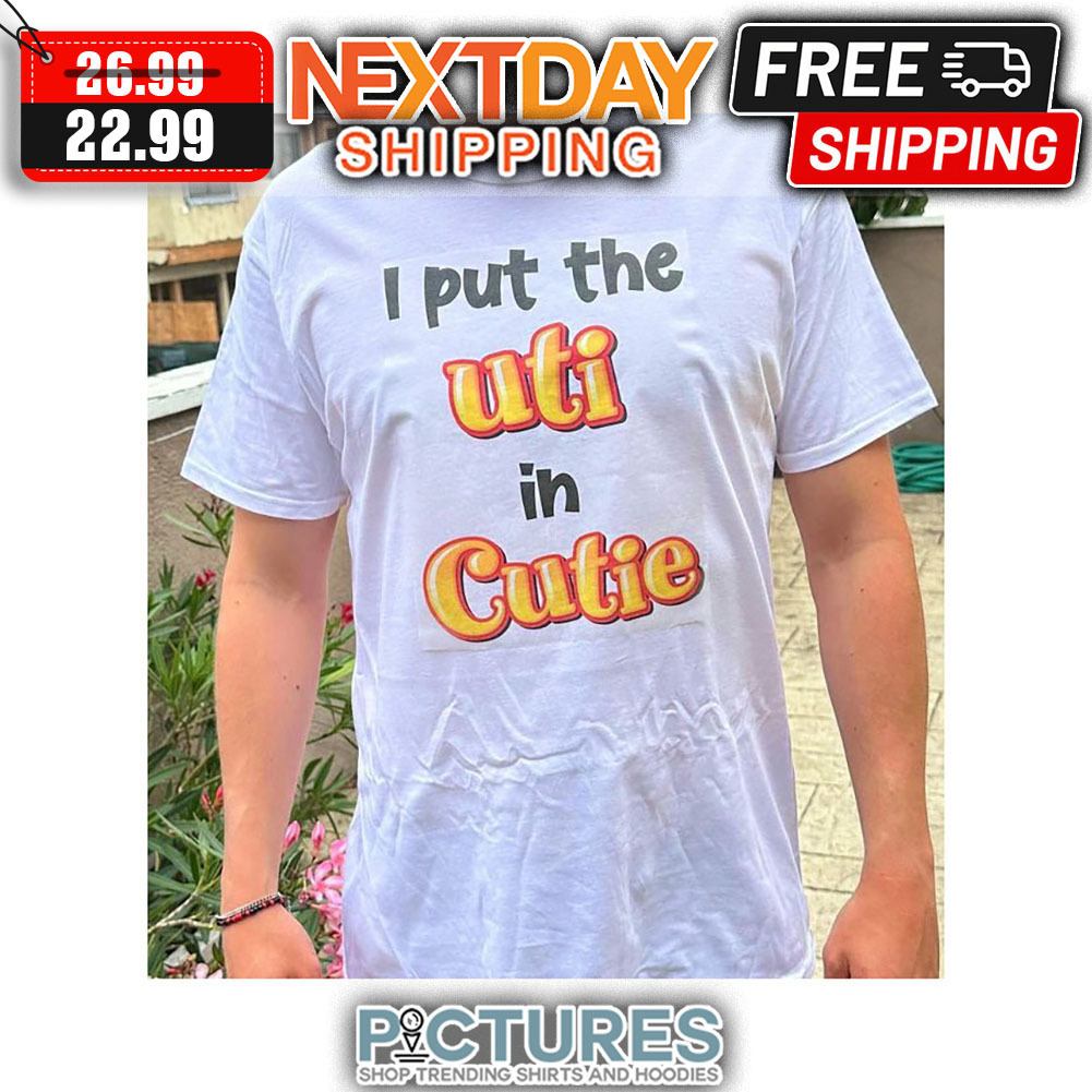 I Put The Uti In Cutie shirt