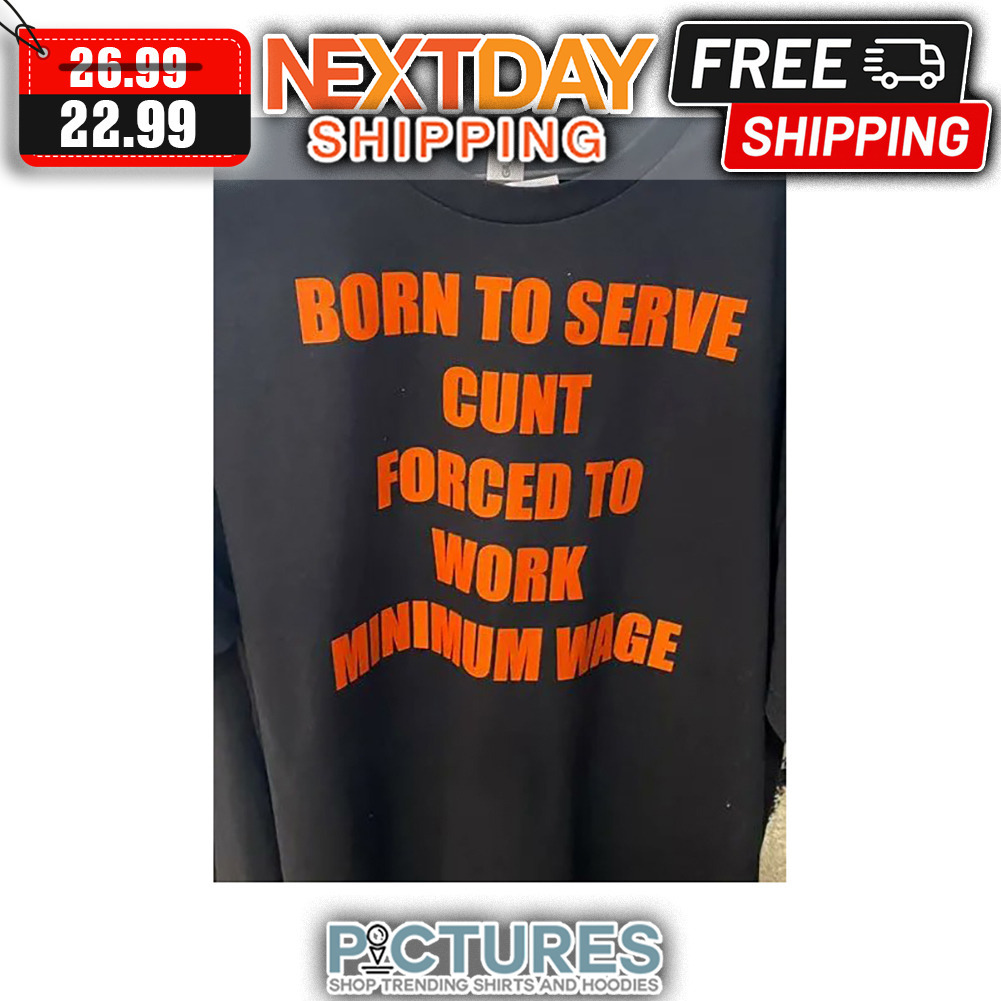 Born To Serve Cunt Forced To Work Minimum Wage shirt