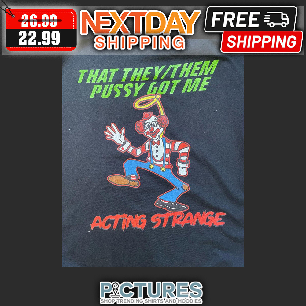Clown That They Them Pusy Got Me Acting Strange shirt