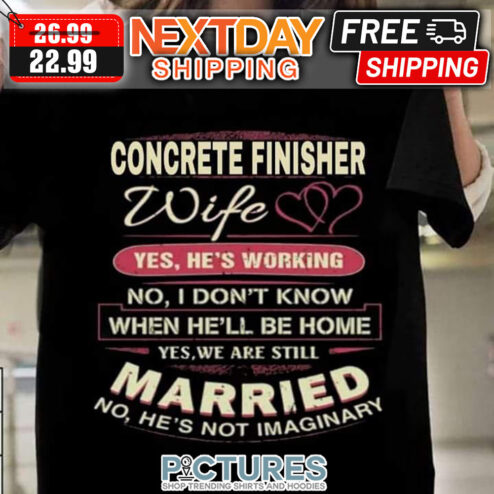 Concrete Finisher Wife Yes He's Working No I Don't Know When He'll Be Home Yes We Are Still Married No He's Not Imaginary shirt