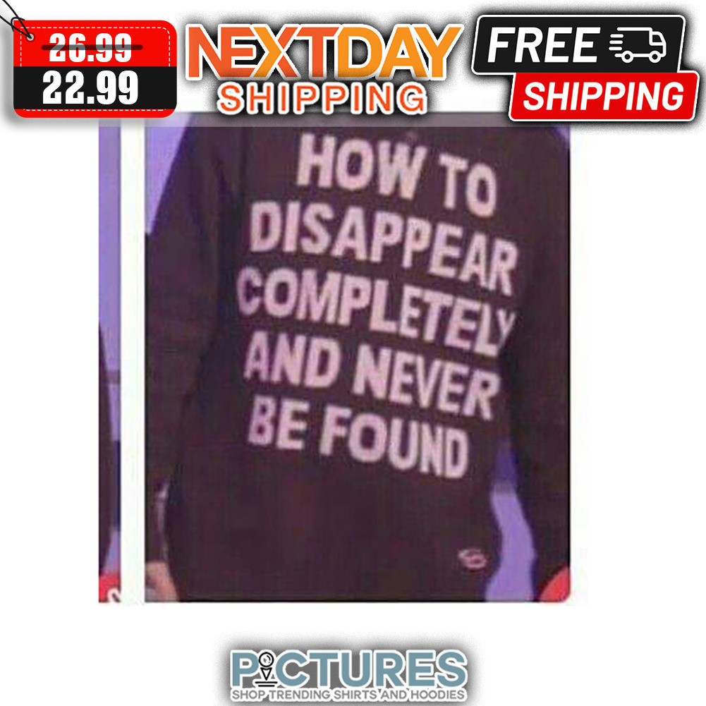 How To Disappear Completely And Never Be found shirt
