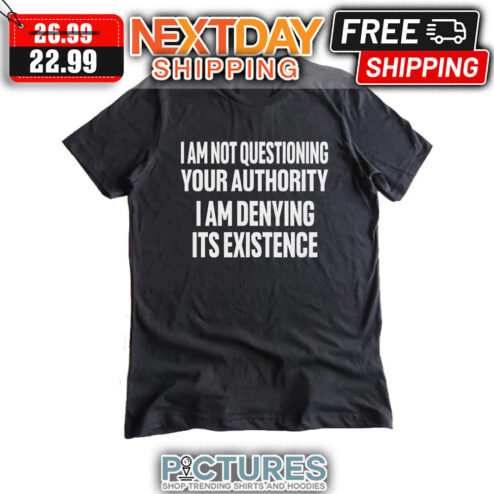 I Am Not Questioning Your Authority I Am Denying Its Existence shirt