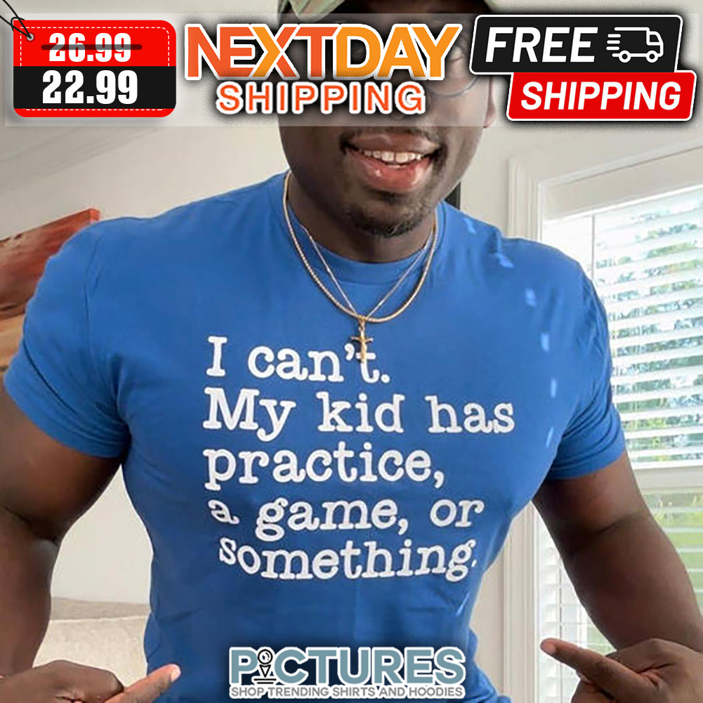 I Can't My Kid Has Practice A Game Or Something shirt