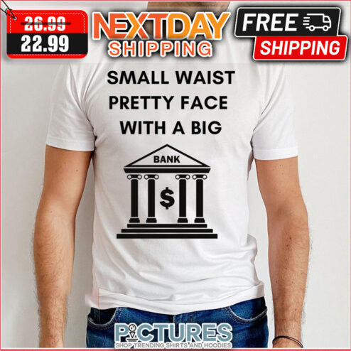 Small Waist Pretty Face With A Big Bank shirt