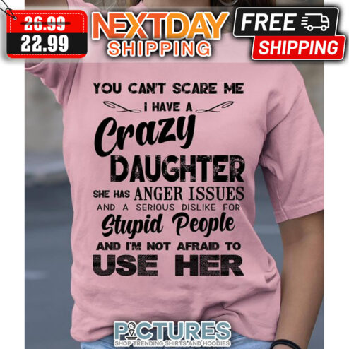 You Can't Scare Me I Have A Crazy Daughter She Has Anger Issues And A Serious Dislike For Stupid People And I'm Not Afraid To use Her shirt