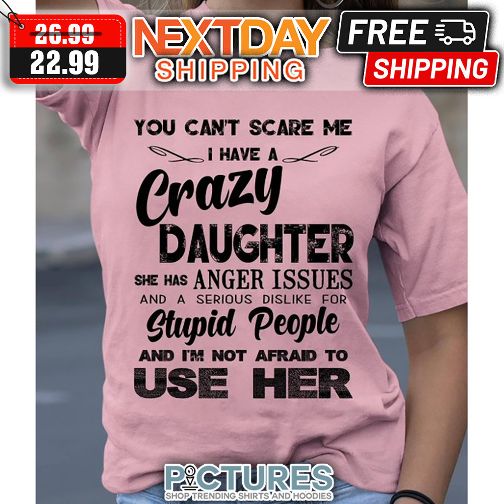 You Can't Scare Me I Have A Crazy Daughter She Has Anger Issues And A Serious Dislike For Stupid People And I'm Not Afraid To use Her shirt