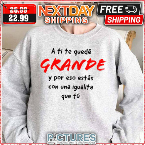 A Ti Te Quedé Grande Y Por Eso Estas Con Una Igualita Que Tu shirt