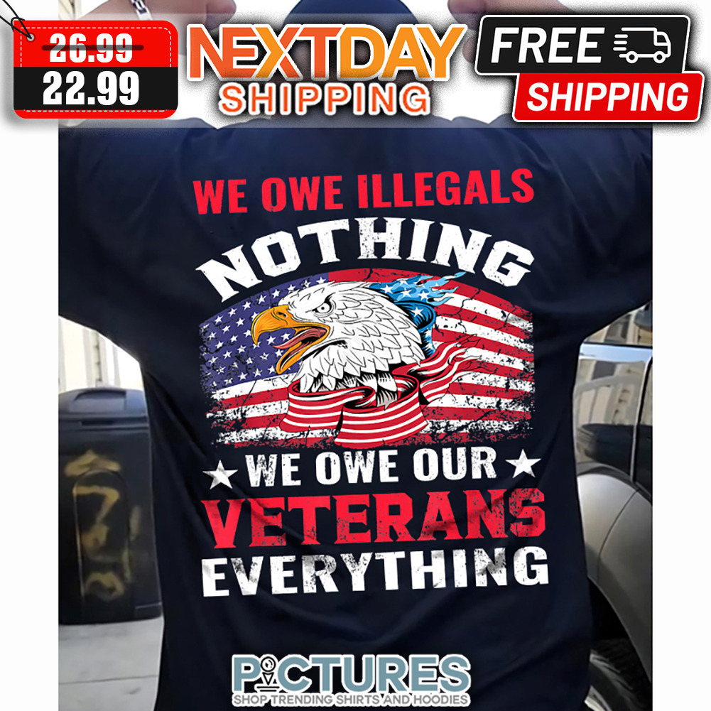 Eagle We Owe Illegals Nothing We Owe Our Veterans Everything American Flag Vintage shirt