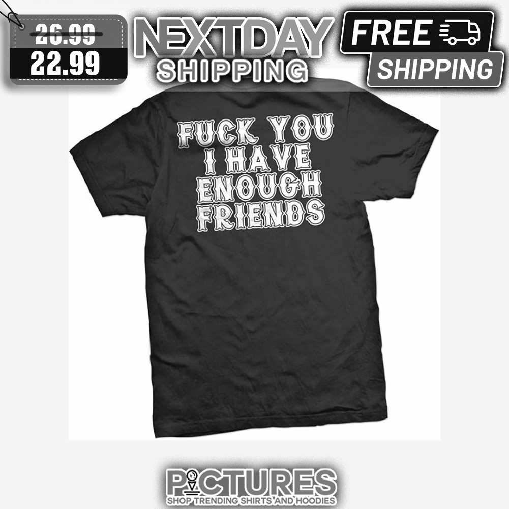Fuck You I Have Enough Friends shirt