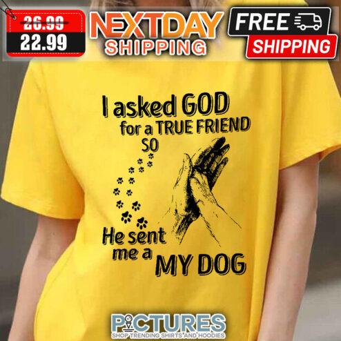 I asked God For A True Friend So He Sent Me A My Dog shirt