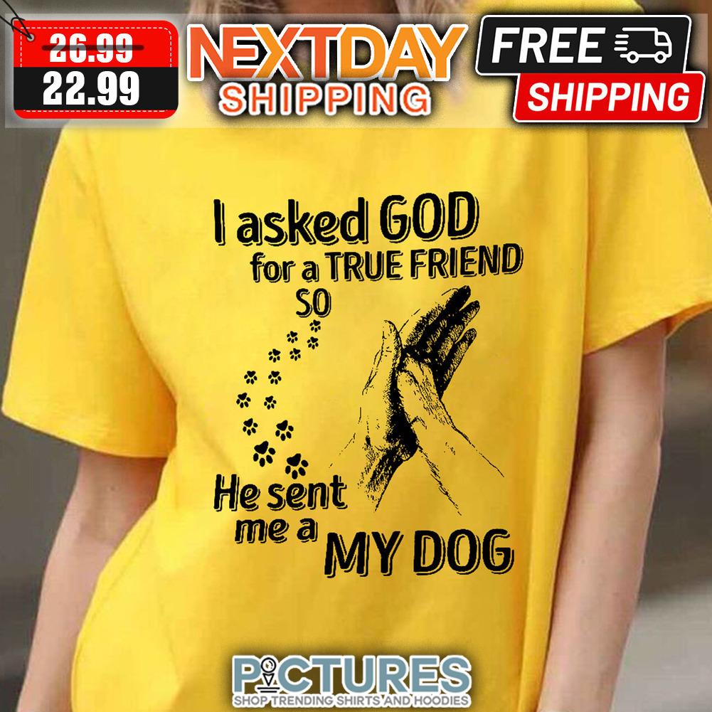 I asked God For A True Friend So He Sent Me A My Dog shirt