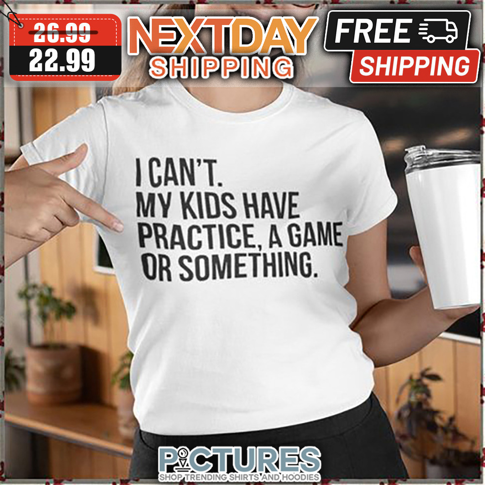I Can't My Kids Have Practice A Game Or Something shirt