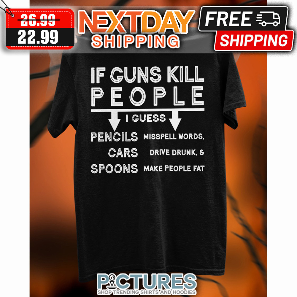 If Guns Kill People I Guess Pencils Misspell Words Cars Drive Drunk ' Spoons Make People Fat shirt