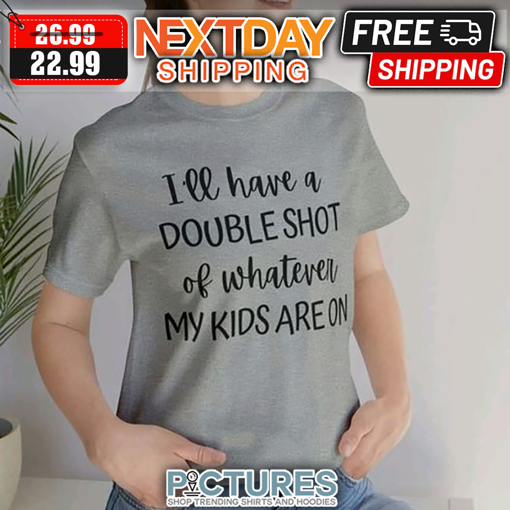 I'll Have A Double Shot Of Whatever My Kids Are On shirt