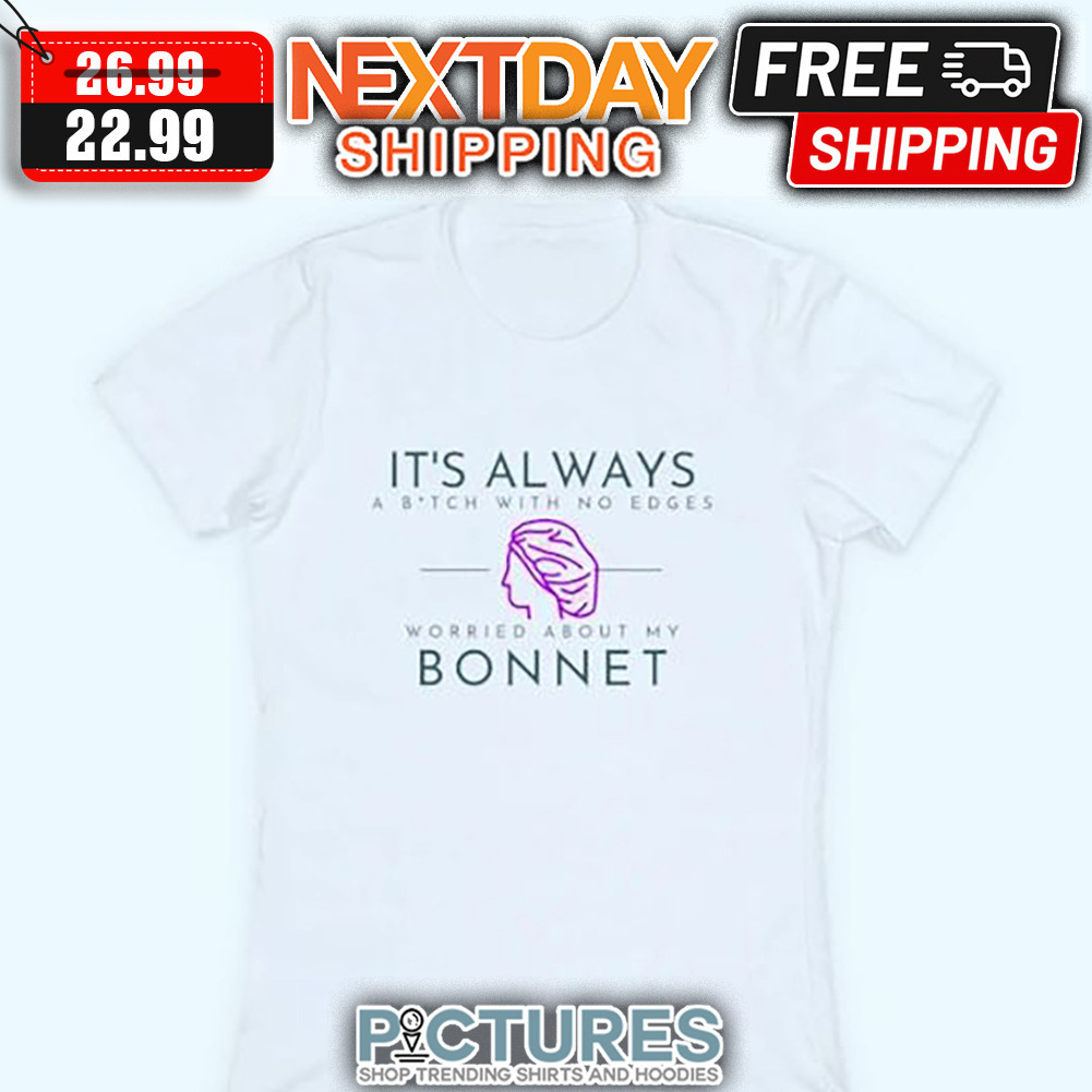It's Always A Bitch With No Edges Worried About My Bonnet shirt