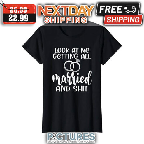 Look At Me Getting All Married And Shit shirt