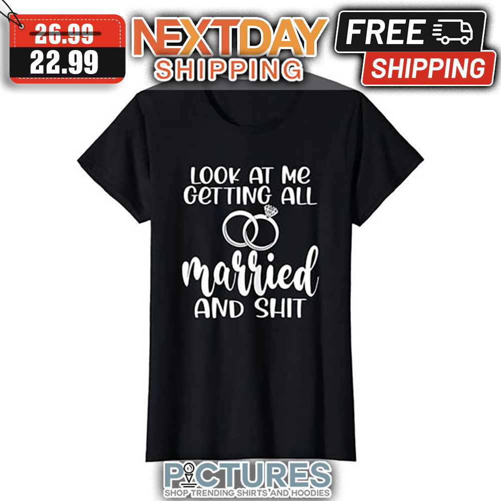 Look At Me Getting All Married And Shit shirt