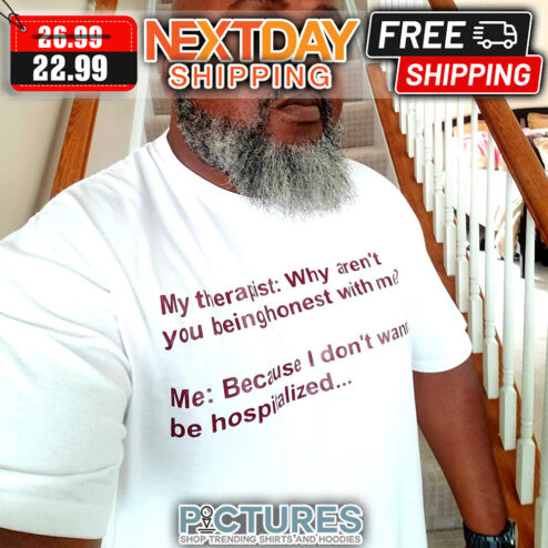 My Therapist Why Aren't You Being Honest With Me Me Because I Don't Want Be Hospialized shirt