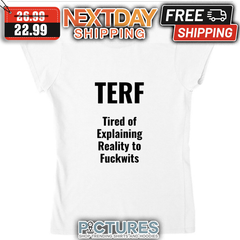 TERF Tired Of Explaining Reality To Fuckwits shirt