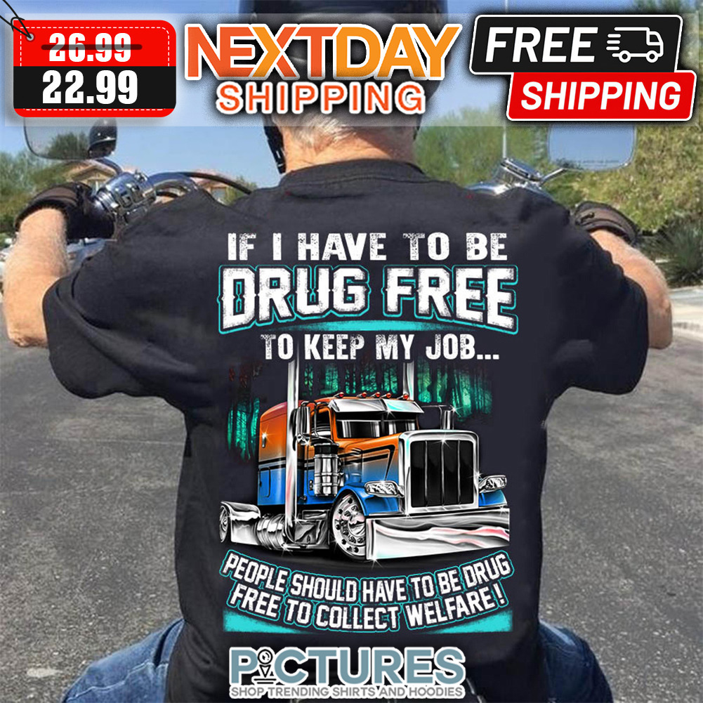 Truck If I Have To Be Drug Free To Keep My Job People Should Have To Be Drug Free TO Collect Welfare shirt