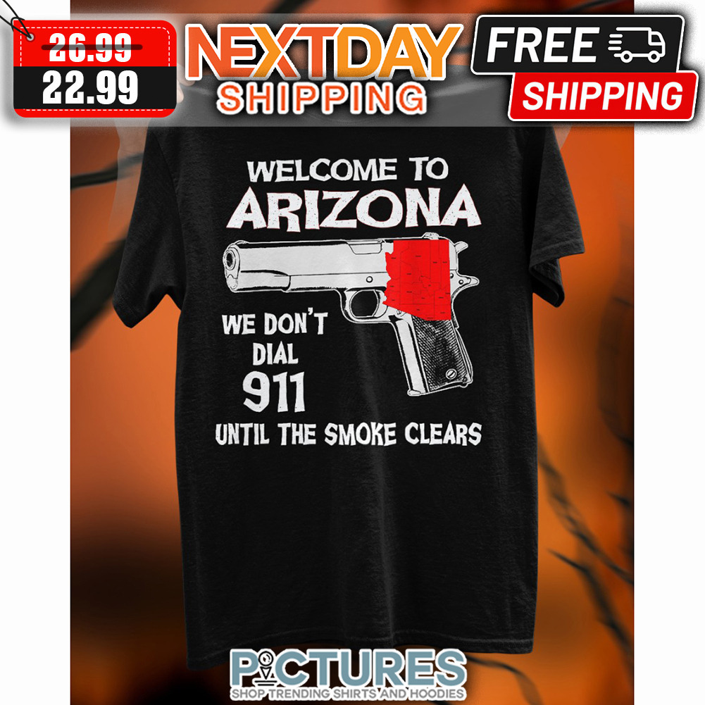 Welcome To Arizona We Don't Dial 911 Until The Smoke Clears shirt