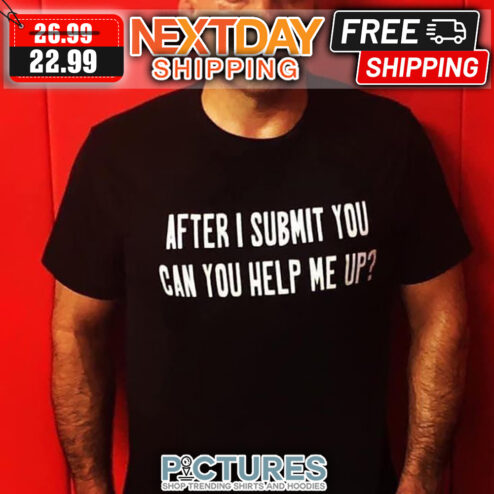 After I Submit You Can You Help Me Up shirt
