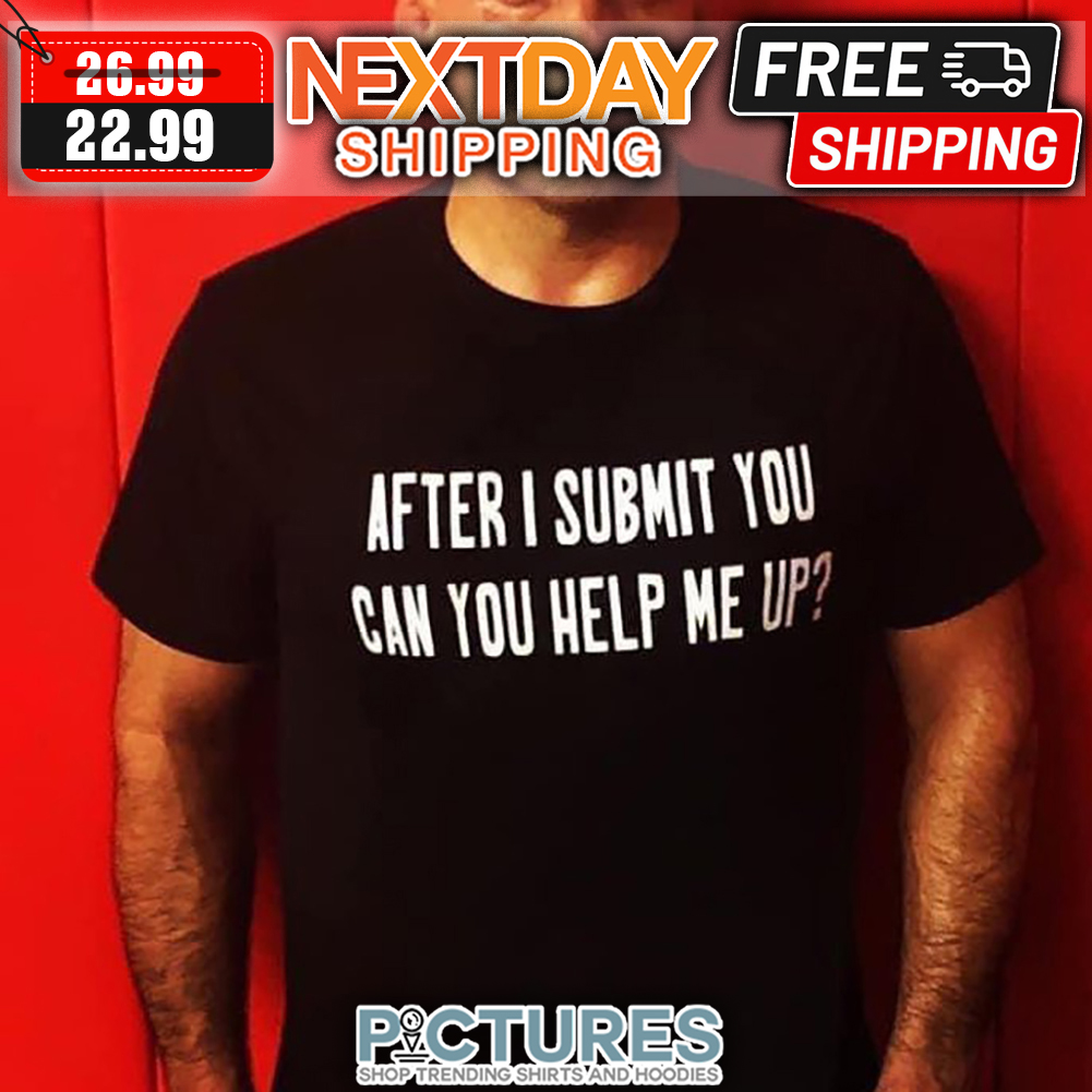 After I Submit You Can You Help Me Up shirt