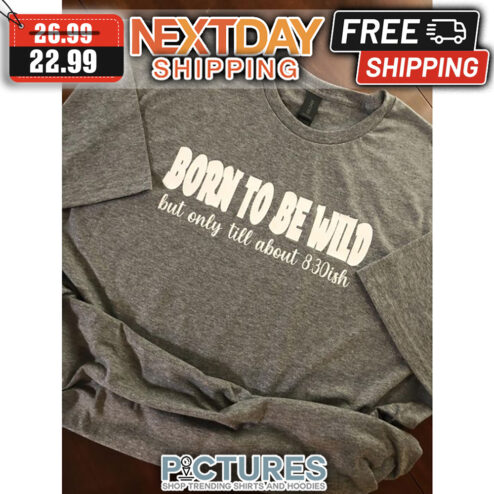 Born To Be Wild But Only Till About 8 30 Ish shirt