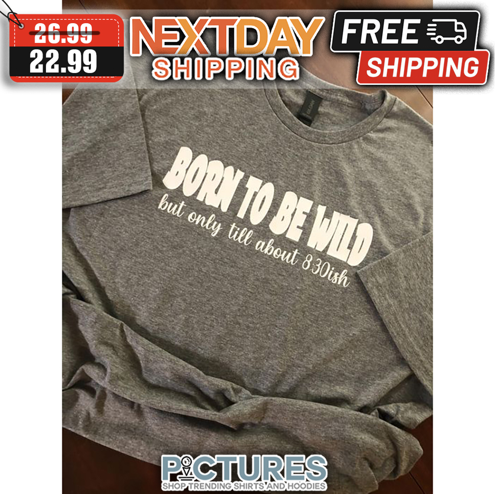 Born To Be Wild But Only Till About 8 30 Ish shirt