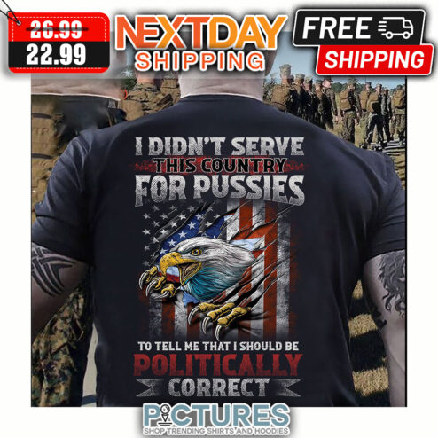 Eagle I Din't Serve This Country For Pussies To Tell Me That I Should Be Politically Correct American Flag Vintage shirt