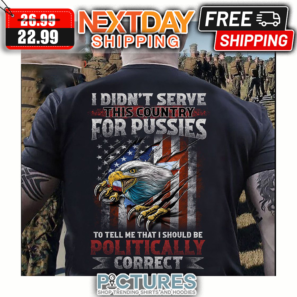 Eagle I Din't Serve This Country For Pussies To Tell Me That I Should Be Politically Correct American Flag Vintage shirt