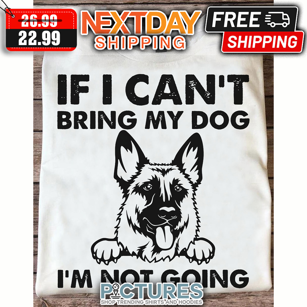 German Shephard If I Can't Bring My Dog I'm Not Going shirt