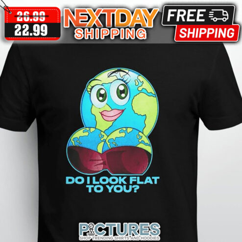 Girl Do I Look Flat To You shirt