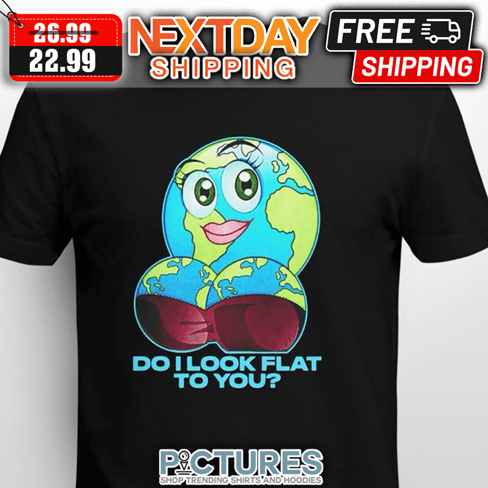 Girl Do I Look Flat To You shirt
