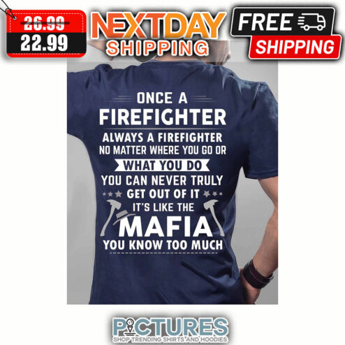 Once A Firefighter Always A Firefighter No Matter Where You Go Or What You Do You Can Never Truly Get Out Of It It's Like The Mafia You Know Too Much shirt