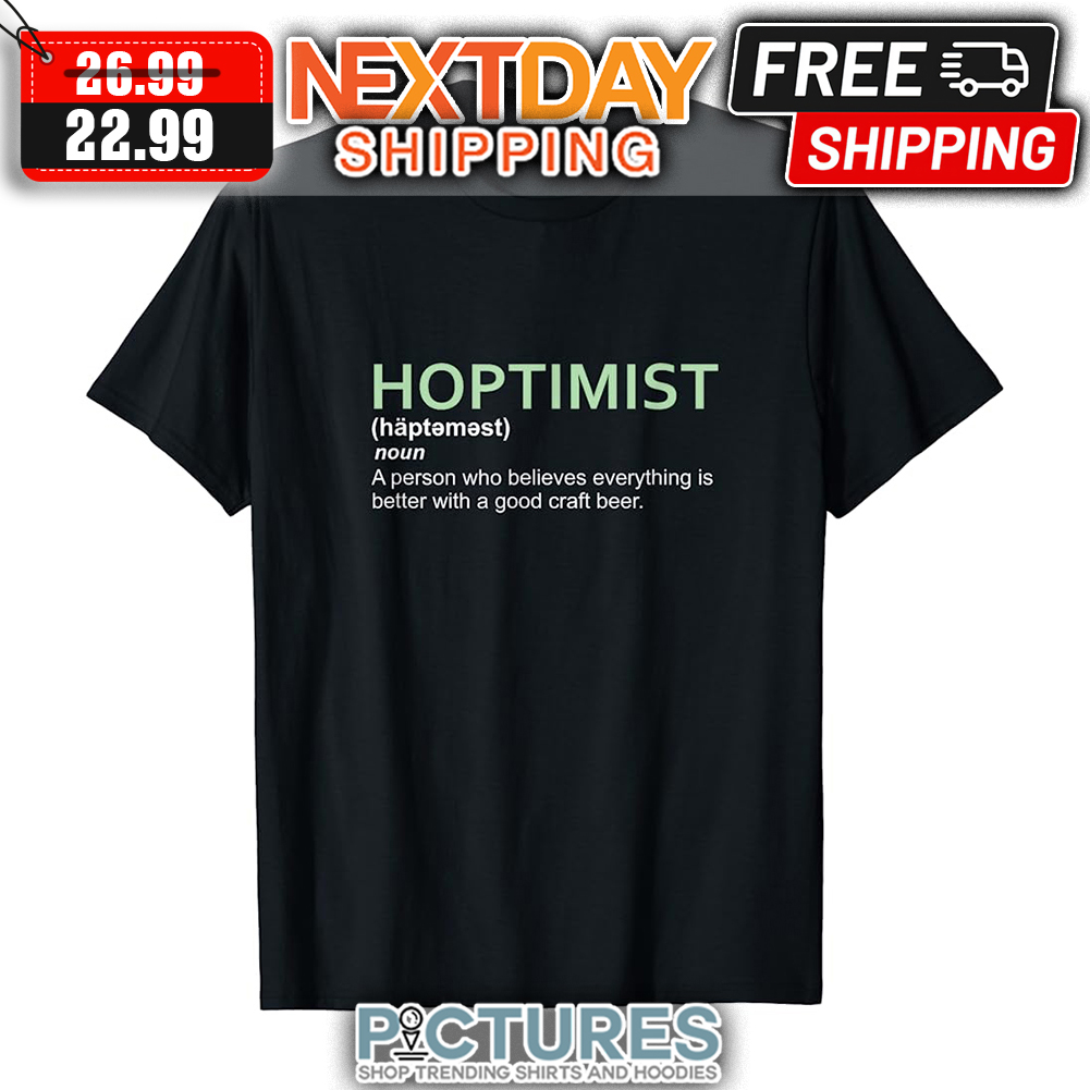 Hoptimist A Person Who Believes Everything Is Better With A Good Craft Beer shirt