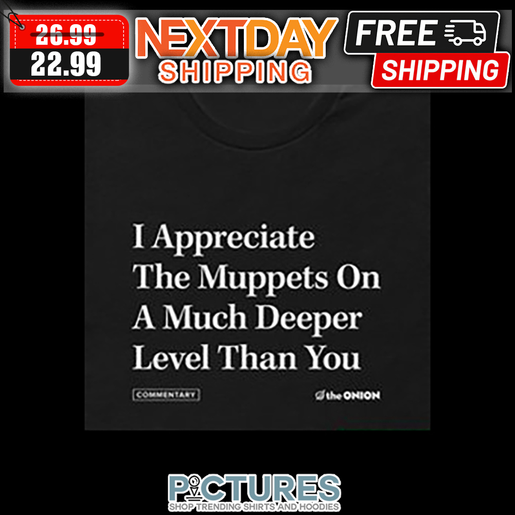 I Appreciate The Muppets On A Much Deeper evel Than You shirt