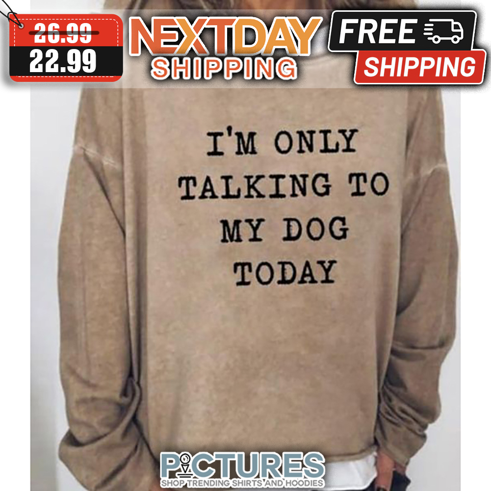 I'm Only Talking To My Dog Today shirt