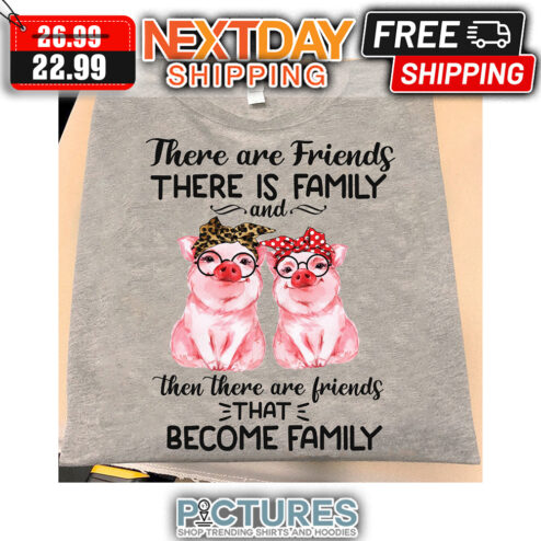 Pigs There Are Friends Ther Is Family And Then There Are Friends That Become Family shirt