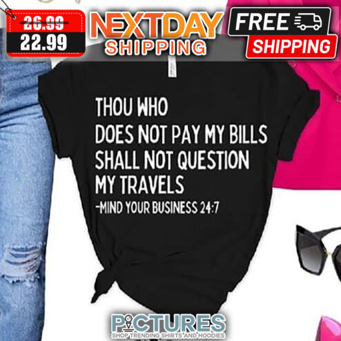 Thou Who Does Not Pay My Bills Shall Not Question My Travels Mind Your Business 24 7 shirt