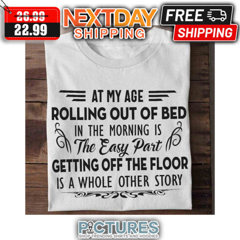 At My Age Rolling Out Of Bed In The Morning Is The Easy Part Getting Off The Floor Is A Whole Other Story shirt