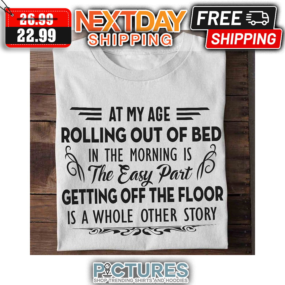 At My Age Rolling Out Of Bed In The Morning Is The Easy Part Getting Off The Floor Is A Whole Other Story shirt
