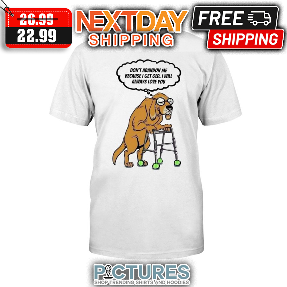 Dog Don't Abandon Me Because I Get Old I Will Always Love You shirt
