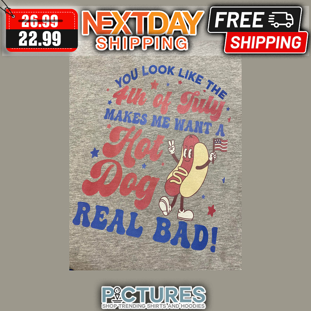 You Look Like The 4th Of July Makes Me Want A Hot Dog Real Bad shirt