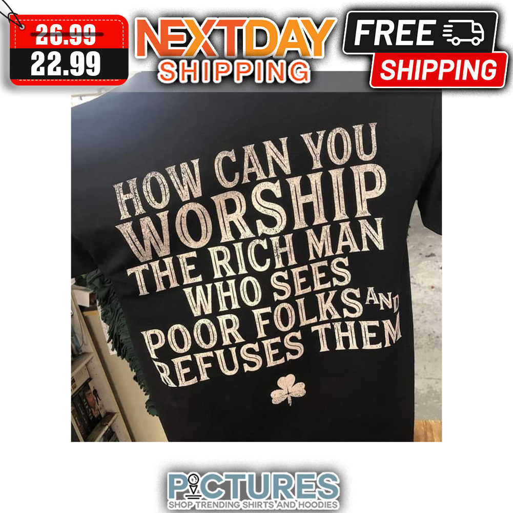 How Can You Worship The Rich Man Who Sees Pook Folks And Refuses Them shirt